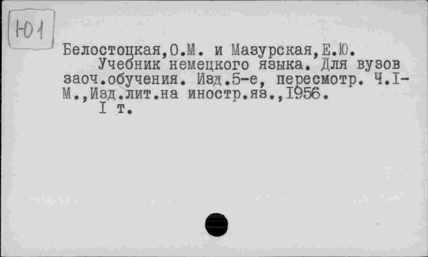 ﻿Белостопкая,О.М. и Мазурская,Е.К).
Учебник немецкого языка. Для вузов заоч.обучения. Изд.5-е, пересмотр. Ч.І-М.,Изд.лит.на иностр.яз.,1956.
I т.